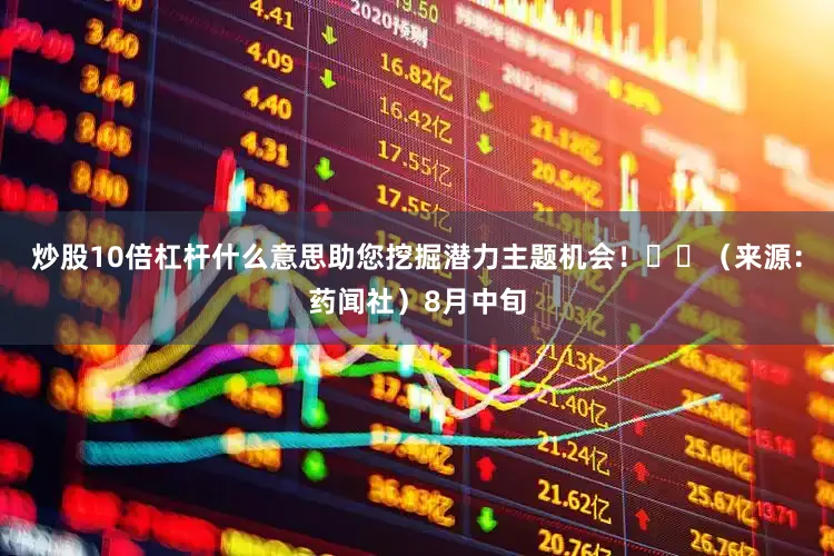 炒股10倍杠杆什么意思助您挖掘潜力主题机会！		（来源：药闻社）8月中旬