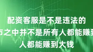 配资客服是不是违法的呀牛市之中并不是所有人都能赚到大钱