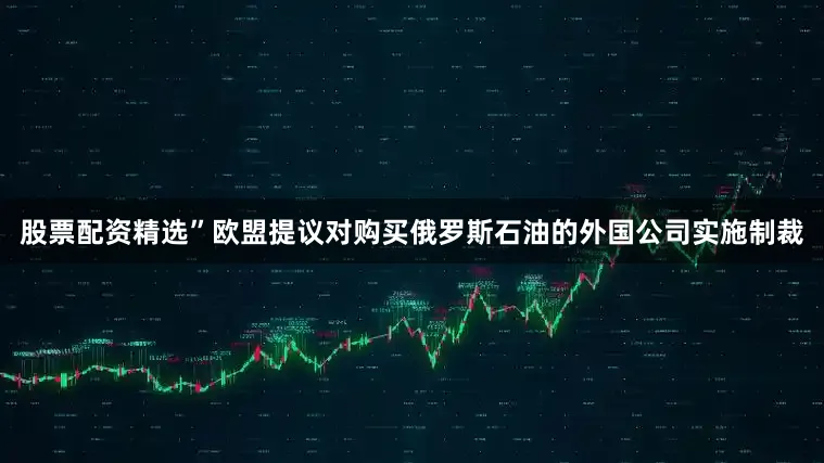 股票配资精选”欧盟提议对购买俄罗斯石油的外国公司实施制裁