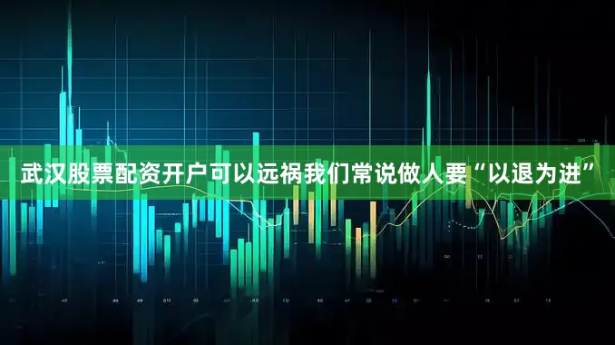武汉股票配资开户可以远祸我们常说做人要“以退为进”