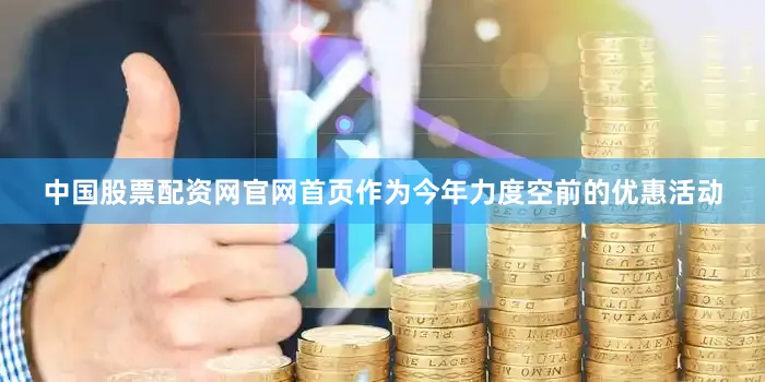 中国股票配资网官网首页作为今年力度空前的优惠活动