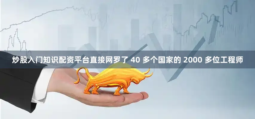 炒股入门知识配资平台直接网罗了 40 多个国家的 2000 多位工程师