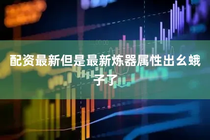 配资最新但是最新炼器属性出幺蛾子了
