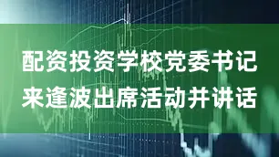 配资投资学校党委书记来逢波出席活动并讲话