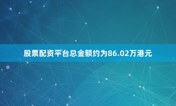 股票配资平台总金额约为86.02万港元