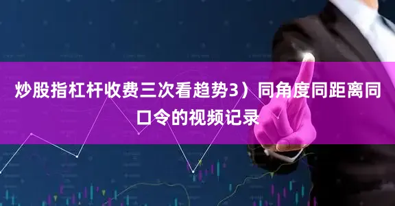 炒股指杠杆收费三次看趋势3）同角度同距离同口令的视频记录