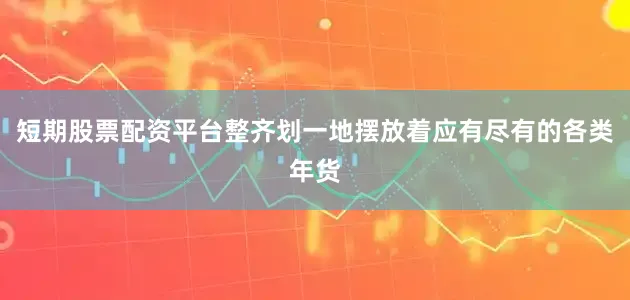 短期股票配资平台整齐划一地摆放着应有尽有的各类年货