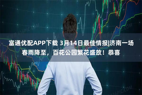 富通优配APP下载 3月14日最佳情报|济南一场春雨降至，百花公园繁花盛放！恭喜