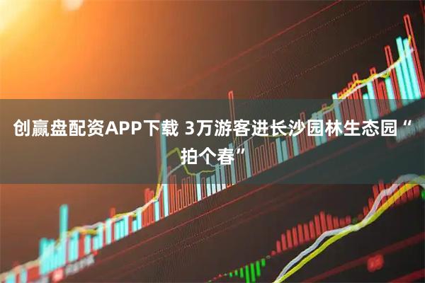 创赢盘配资APP下载 3万游客进长沙园林生态园“拍个春”