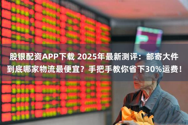 股银配资APP下载 2025年最新测评：邮寄大件到底哪家物流最便宜？手把手教你省下30%运费！