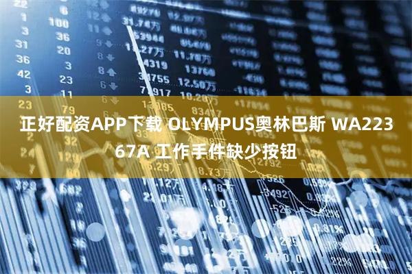 正好配资APP下载 OLYMPUS奥林巴斯 WA22367A 工作手件缺少按钮