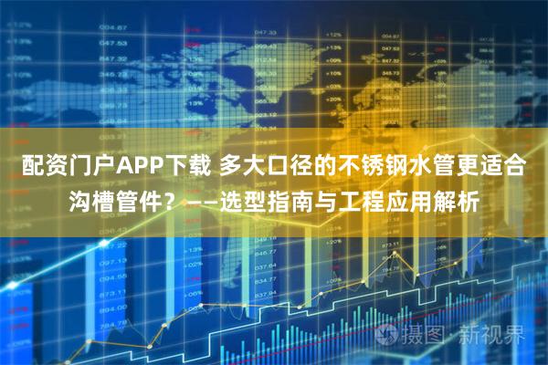 配资门户APP下载 多大口径的不锈钢水管更适合沟槽管件？——选型指南与工程应用解析