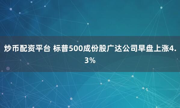 炒币配资平台 标普500成份股广达公司早盘上涨4.3%