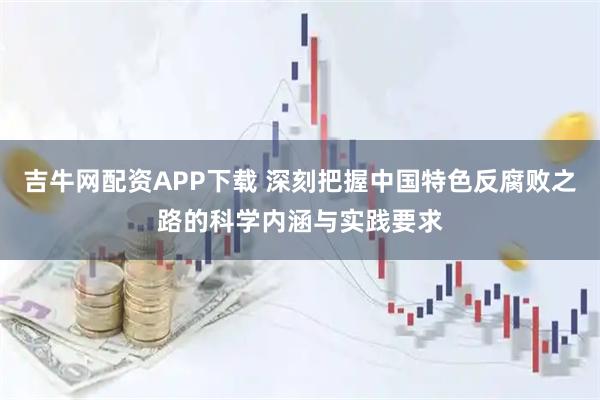 吉牛网配资APP下载 深刻把握中国特色反腐败之路的科学内涵与实践要求