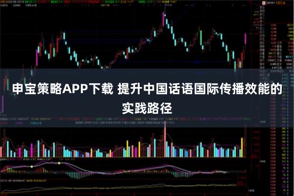 申宝策略APP下载 提升中国话语国际传播效能的实践路径