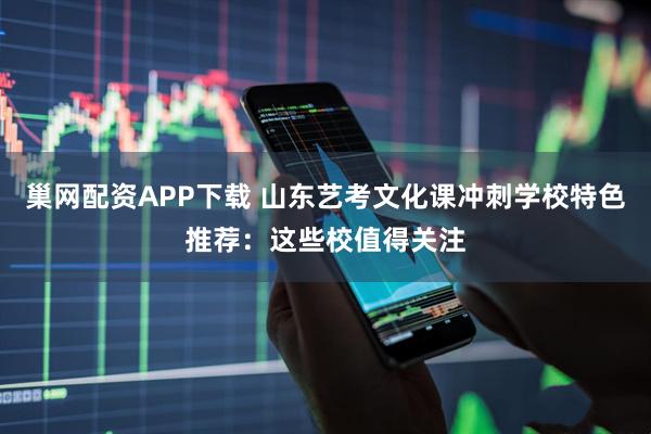 巢网配资APP下载 山东艺考文化课冲刺学校特色推荐：这些校值得关注