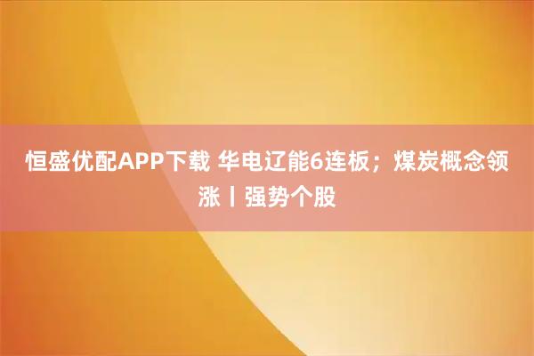 恒盛优配APP下载 华电辽能6连板；煤炭概念领涨丨强势个股