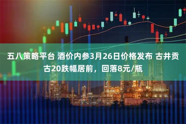 五八策略平台 酒价内参3月26日价格发布 古井贡古20跌幅居前，回落8元/瓶