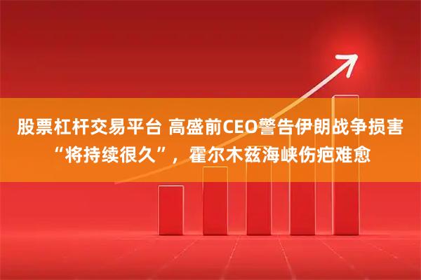 股票杠杆交易平台 高盛前CEO警告伊朗战争损害“将持续很久”，霍尔木兹海峡伤疤难愈