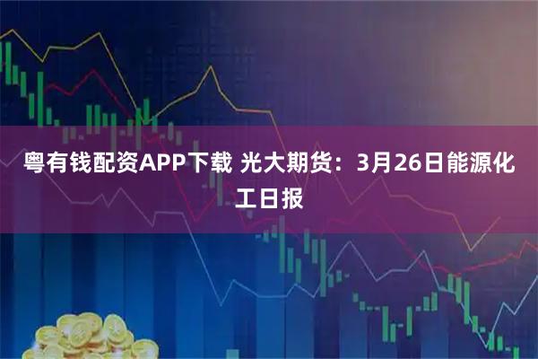粤有钱配资APP下载 光大期货：3月26日能源化工日报