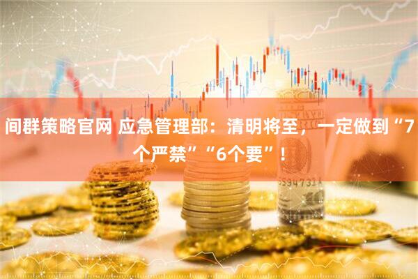 间群策略官网 应急管理部：清明将至，一定做到“7个严禁”“6个要”！
