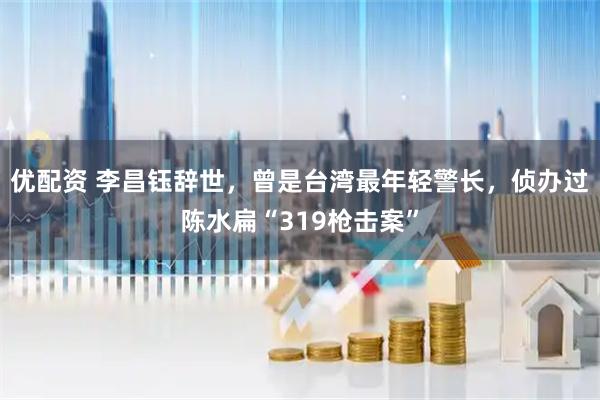 优配资 李昌钰辞世，曾是台湾最年轻警长，侦办过陈水扁“319枪击案”