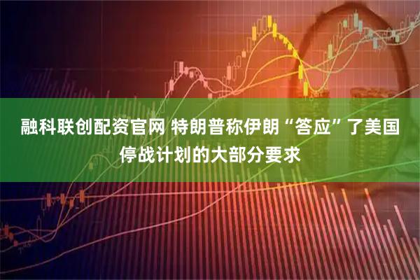 融科联创配资官网 特朗普称伊朗“答应”了美国停战计划的大部分要求