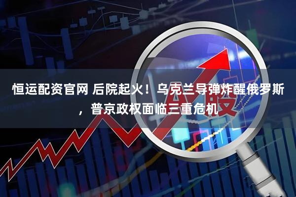 恒运配资官网 后院起火！乌克兰导弹炸醒俄罗斯，普京政权面临三重危机