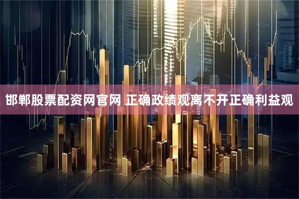 邯郸股票配资网官网 正确政绩观离不开正确利益观