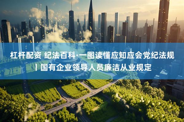杠杆配资 纪法百科·一图读懂应知应会党纪法规丨国有企业领导人员廉洁从业规定