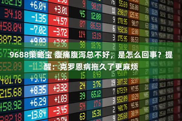 9688策略宝 腹痛腹泻总不好，是怎么回事？提醒：克罗恩病拖久了更麻烦