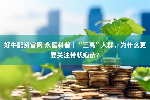 好牛配资官网 永医科普丨“三高”人群，为什么更要关注带状疱疹？