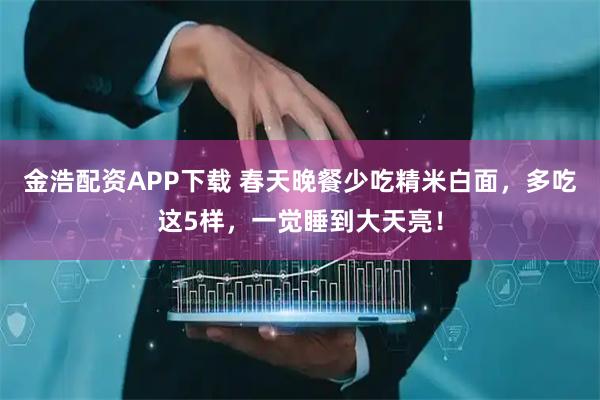 金浩配资APP下载 春天晚餐少吃精米白面，多吃这5样，一觉睡到大天亮！