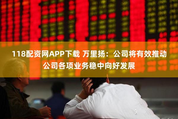 118配资网APP下载 万里扬：公司将有效推动公司各项业务稳中向好发展