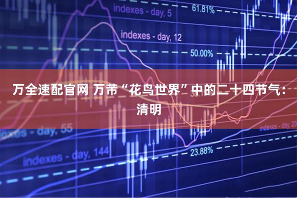 万全速配官网 万芾“花鸟世界”中的二十四节气：清明