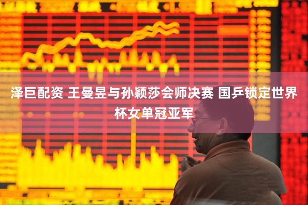 泽巨配资 王曼昱与孙颖莎会师决赛 国乒锁定世界杯女单冠亚军