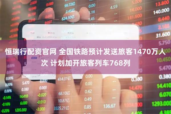 恒瑞行配资官网 全国铁路预计发送旅客1470万人次 计划加开旅客列车768列