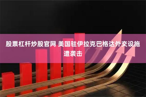 股票杠杆炒股官网 美国驻伊拉克巴格达外交设施遭袭击
