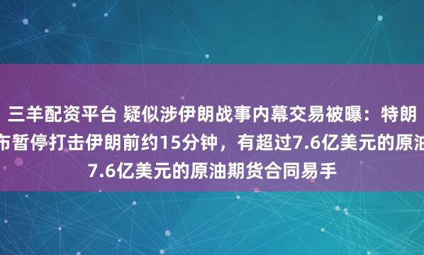 三羊配资平台 疑似涉伊朗战事内幕交易被曝：特朗普此前突然宣布暂停打击伊朗前约15分钟，有超过7.6亿美元的原油期货合同易手