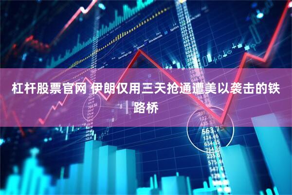 杠杆股票官网 伊朗仅用三天抢通遭美以袭击的铁路桥