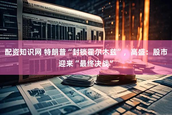 配资知识网 特朗普“封锁霍尔木兹”，高盛：股市迎来“最终决战”