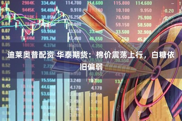 迪莱奥普配资 华泰期货：棉价震荡上行，白糖依旧偏弱