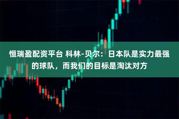 恒瑞盈配资平台 科林-贝尔：日本队是实力最强的球队，而我们的目标是淘汰对方