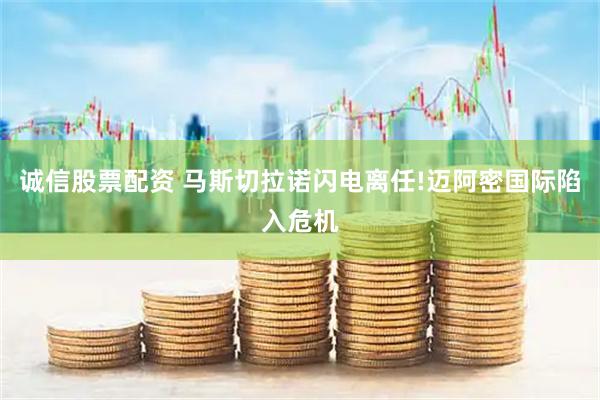 诚信股票配资 马斯切拉诺闪电离任!迈阿密国际陷入危机