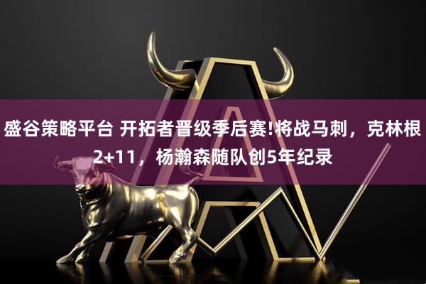 盛谷策略平台 开拓者晋级季后赛!将战马刺，克林根2+11，杨瀚森随队创5年纪录