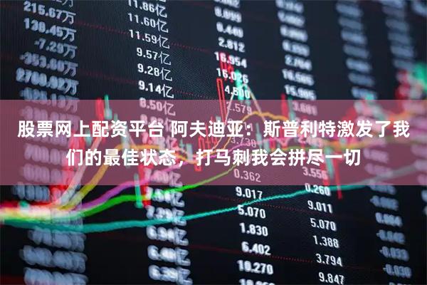 股票网上配资平台 阿夫迪亚：斯普利特激发了我们的最佳状态，打马刺我会拼尽一切