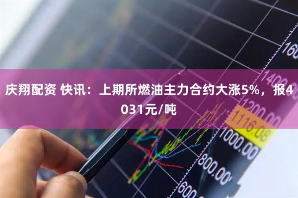 庆翔配资 快讯：上期所燃油主力合约大涨5%，报4031元/吨