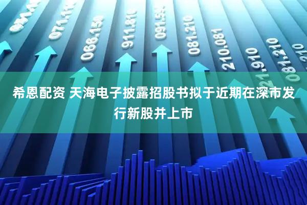 希恩配资 天海电子披露招股书拟于近期在深市发行新股并上市