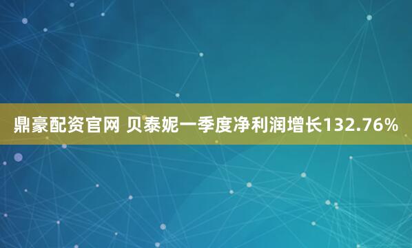 鼎豪配资官网 贝泰妮一季度净利润增长132.76%