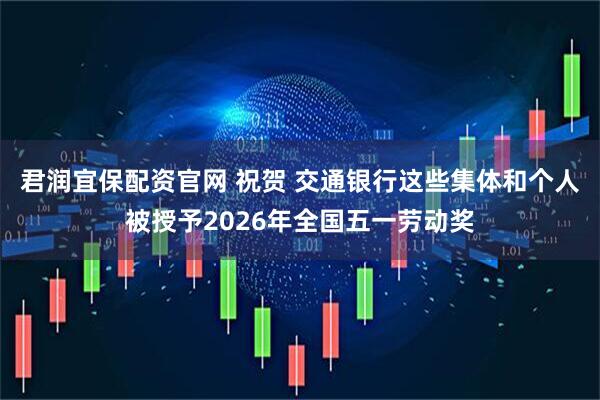 君润宜保配资官网 祝贺 交通银行这些集体和个人被授予2026年全国五一劳动奖